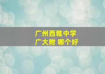 广州西雅中学 广大附 哪个好